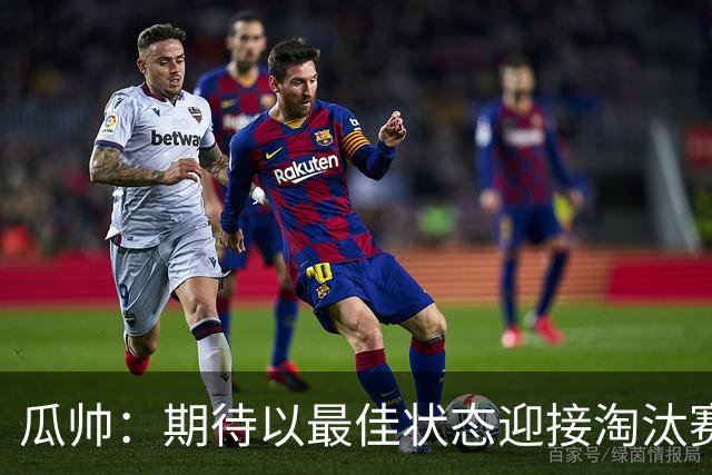 瓜帅：期待以最佳状态迎接淘汰赛 小组赛踢得很顺